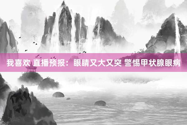 我喜欢 直播预报：眼睛又大又突 警惕甲状腺眼病
