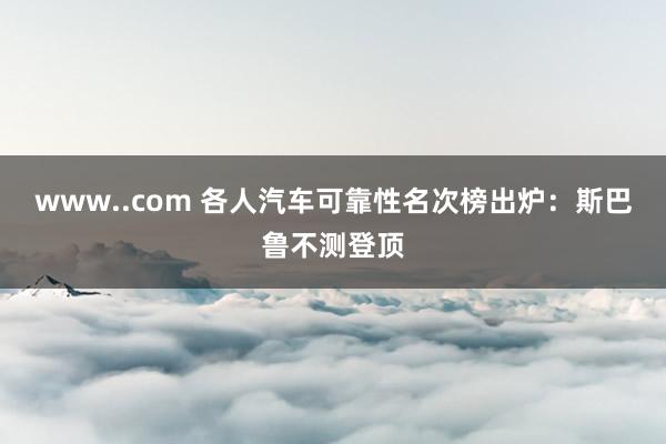 www..com 各人汽车可靠性名次榜出炉：斯巴鲁不测登顶
