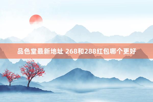 品色堂最新地址 268和288红包哪个更好