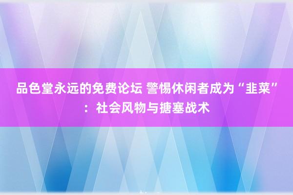 品色堂永远的免费论坛 警惕休闲者成为“韭菜”：社会风物与搪塞战术