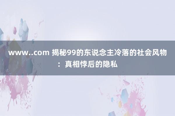 www..com 揭秘99的东说念主冷落的社会风物：真相悖后的隐私