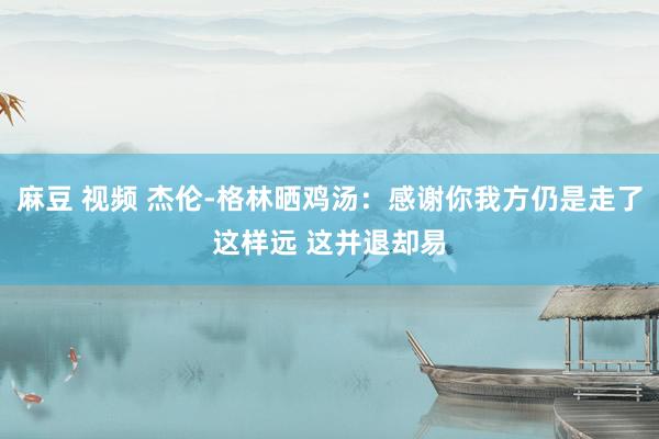 麻豆 视频 杰伦-格林晒鸡汤：感谢你我方仍是走了这样远 这并退却易