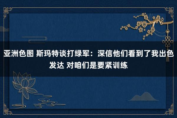 亚洲色图 斯玛特谈打绿军：深信他们看到了我出色发达 对咱们是要紧训练