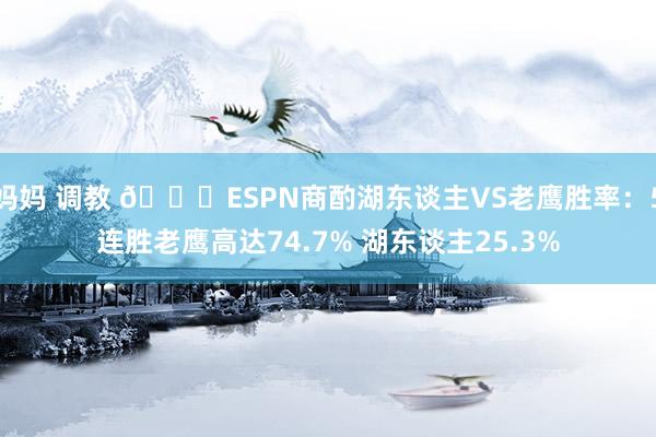 妈妈 调教 👀ESPN商酌湖东谈主VS老鹰胜率：5连胜老鹰高达74.7% 湖东谈主25.3%