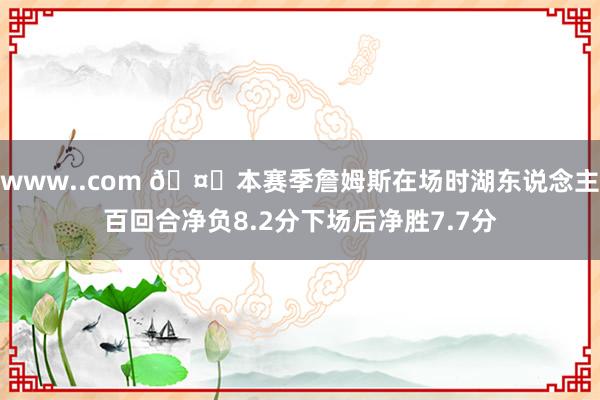 www..com 🤔本赛季詹姆斯在场时湖东说念主百回合净负8.2分下场后净胜7.7分