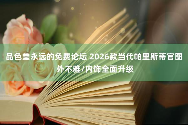 品色堂永远的免费论坛 2026款当代帕里斯蒂官图 外不雅/内饰全面升级