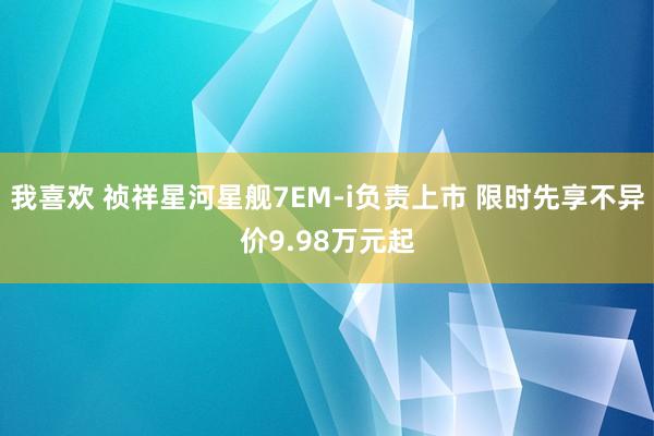 我喜欢 祯祥星河星舰7EM-i负责上市 限时先享不异价9.98万元起
