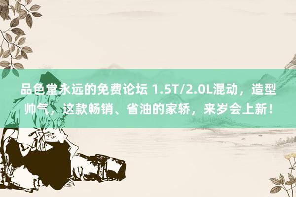 品色堂永远的免费论坛 1.5T/2.0L混动，造型帅气，这款畅销、省油的家轿，来岁会上新！