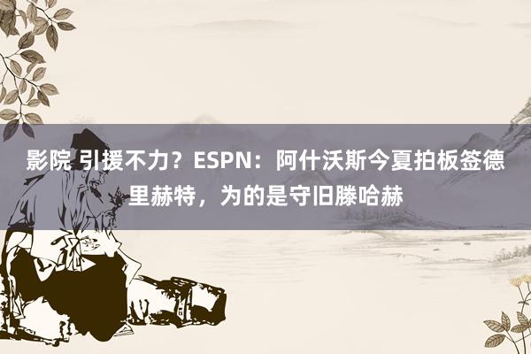 影院 引援不力？ESPN：阿什沃斯今夏拍板签德里赫特，为的是守旧滕哈赫