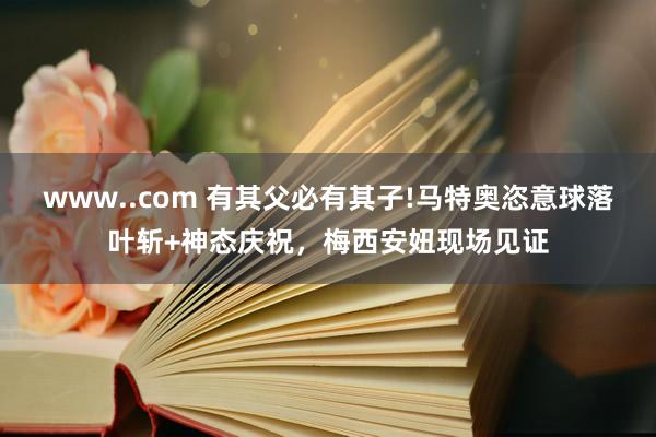 www..com 有其父必有其子!马特奥恣意球落叶斩+神态庆祝，梅西安妞现场见证