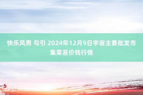 快乐风男 勾引 2024年12月9日宇宙主要批发市集菜苔价钱行情