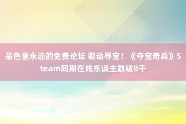 品色堂永远的免费论坛 驱动寻宝！《夺宝奇兵》Steam同期在线东谈主数破8千