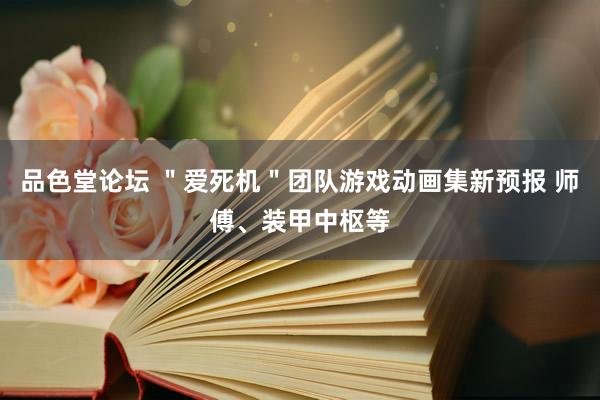 品色堂论坛 ＂爱死机＂团队游戏动画集新预报 师傅、装甲中枢等