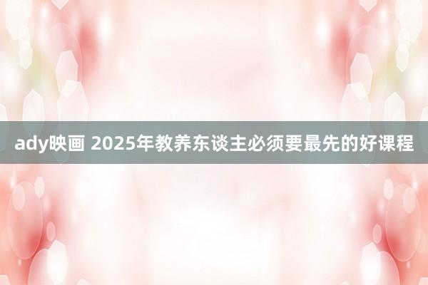 ady映画 2025年教养东谈主必须要最先的好课程