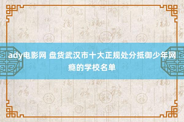 ady电影网 盘货武汉市十大正规处分抵御少年网瘾的学校名单
