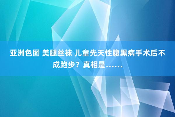 亚洲色图 美腿丝袜 儿童先天性腹黑病手术后不成跑步？真相是……