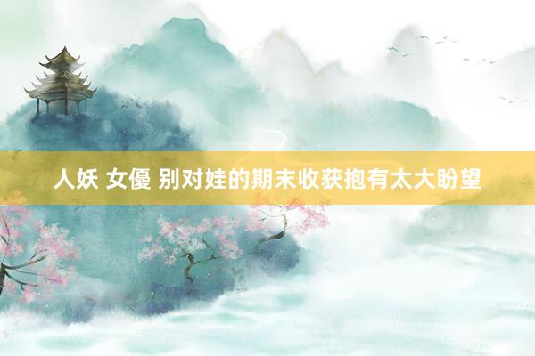 人妖 女優 别对娃的期末收获抱有太大盼望
