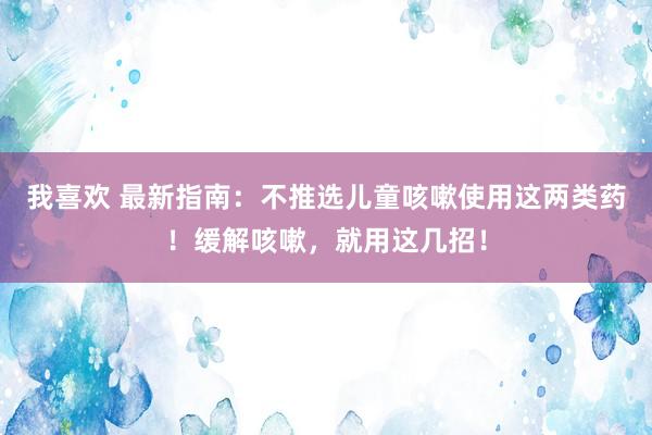 我喜欢 最新指南：不推选儿童咳嗽使用这两类药！缓解咳嗽，就用这几招！