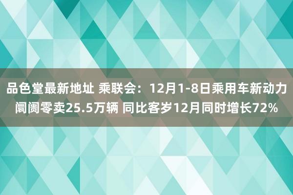 品色堂最新地址 乘联会：12月1-8日乘用车新动力阛阓零卖25.5万辆 同比客岁12月同时增长72%