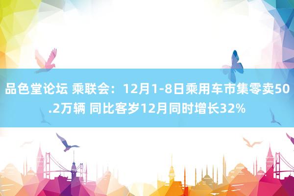 品色堂论坛 乘联会：12月1-8日乘用车市集零卖50.2万辆 同比客岁12月同时增长32%