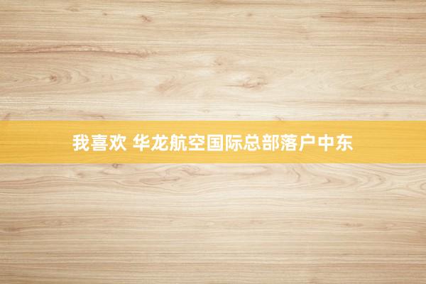 我喜欢 华龙航空国际总部落户中东