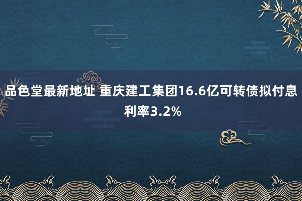 品色堂最新地址 重庆建工集团16.6亿可转债拟付息 利率3.2%