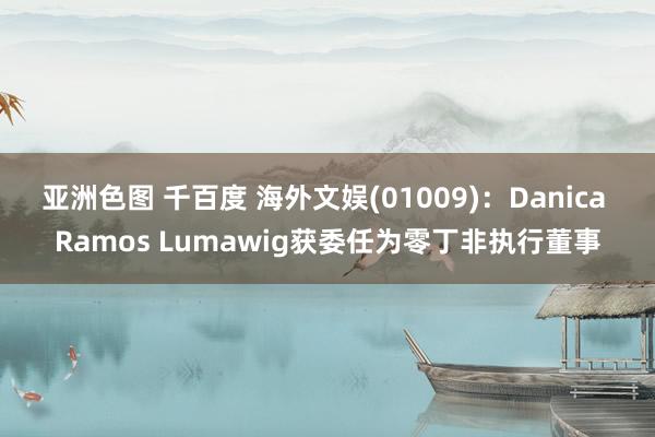 亚洲色图 千百度 海外文娱(01009)：Danica Ramos Lumawig获委任为零丁非执行董事