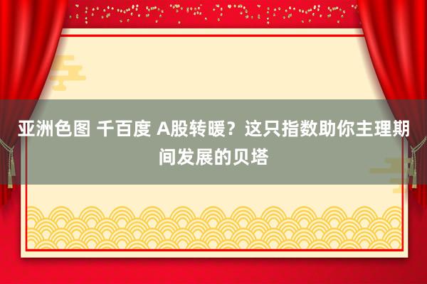 亚洲色图 千百度 A股转暖？这只指数助你主理期间发展的贝塔