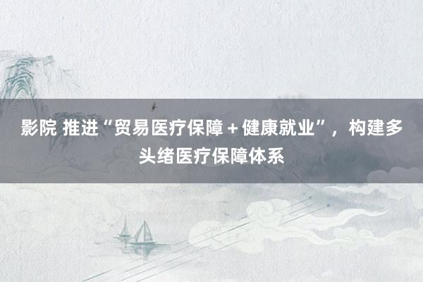 影院 推进“贸易医疗保障＋健康就业”，构建多头绪医疗保障体系