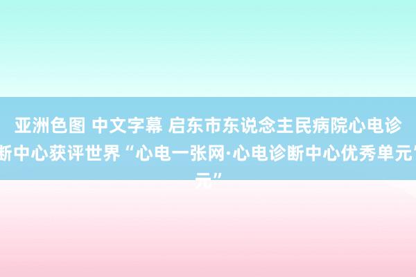 亚洲色图 中文字幕 启东市东说念主民病院心电诊断中心获评世界“心电一张网·心电诊断中心优秀单元”
