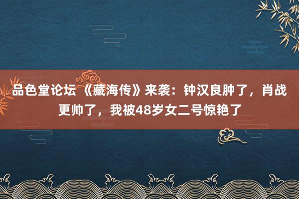 品色堂论坛 《藏海传》来袭：钟汉良肿了，肖战更帅了，我被48岁女二号惊艳了