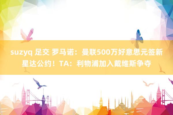 suzyq 足交 罗马诺：曼联500万好意思元签新星达公约！TA：利物浦加入戴维斯争夺