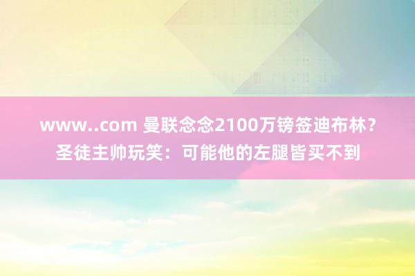 www..com 曼联念念2100万镑签迪布林？圣徒主帅玩笑：可能他的左腿皆买不到