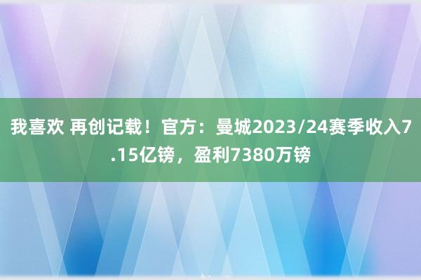 我喜欢 再创记载！官方：曼城2023/24赛季收入7.15亿镑，盈利7380万镑