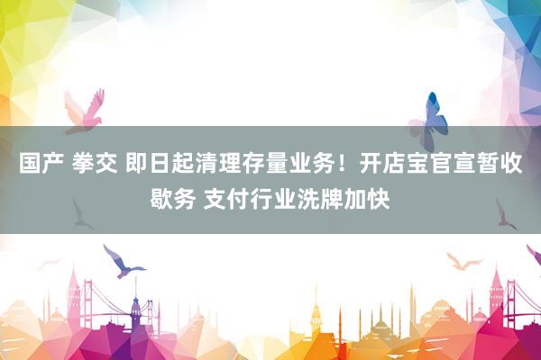 国产 拳交 即日起清理存量业务！开店宝官宣暂收歇务 支付行业洗牌加快