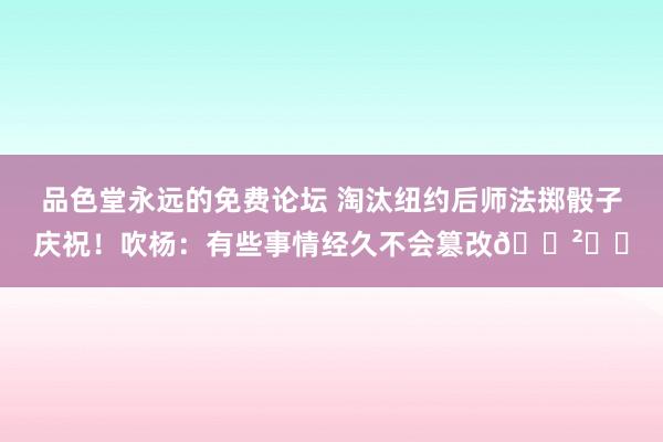 品色堂永远的免费论坛 淘汰纽约后师法掷骰子庆祝！吹杨：有些事情经久不会篡改🎲❄️