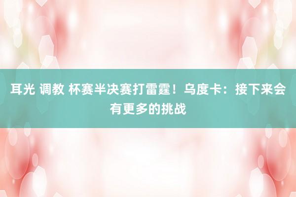 耳光 调教 杯赛半决赛打雷霆！乌度卡：接下来会有更多的挑战