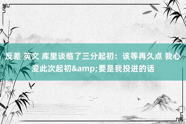 反差 英文 库里谈临了三分起初：该等再久点 我心爱此次起初&要是我投进的话
