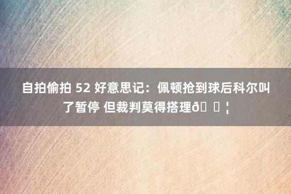 自拍偷拍 52 好意思记：佩顿抢到球后科尔叫了暂停 但裁判莫得搭理😦