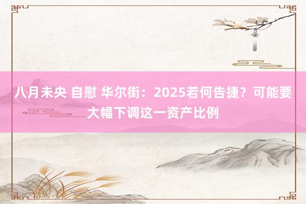 八月未央 自慰 华尔街：2025若何告捷？可能要大幅下调这一资产比例