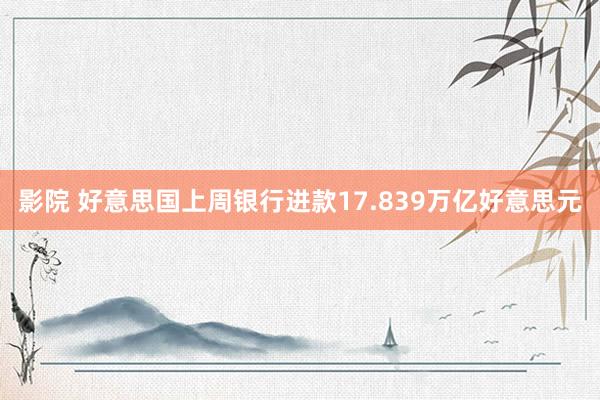 影院 好意思国上周银行进款17.839万亿好意思元