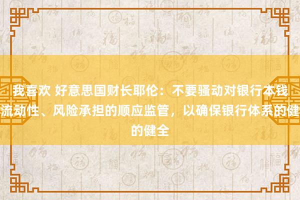 我喜欢 好意思国财长耶伦：不要骚动对银行本钱、流动性、风险承担的顺应监管，以确保银行体系的健全