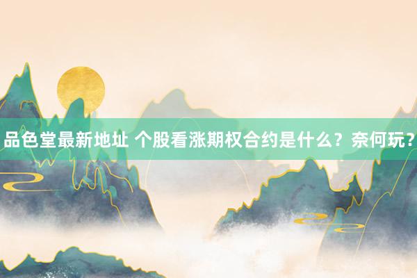 品色堂最新地址 个股看涨期权合约是什么？奈何玩？