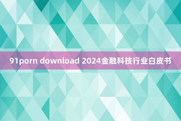 91porn download 2024金融科技行业白皮书