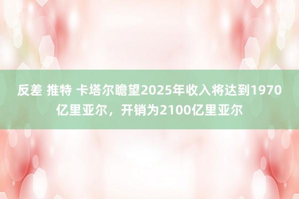 反差 推特 卡塔尔瞻望2025年收入将达到1970亿里亚尔，开销为2100亿里亚尔