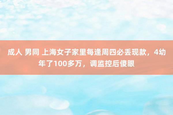 成人 男同 上海女子家里每逢周四必丢现款，4幼年了100多万，调监控后傻眼