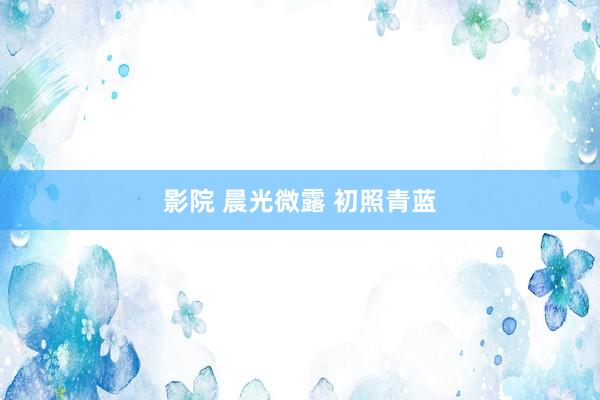 影院 晨光微露 初照青蓝