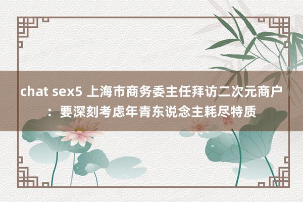 chat sex5 上海市商务委主任拜访二次元商户：要深刻考虑年青东说念主耗尽特质