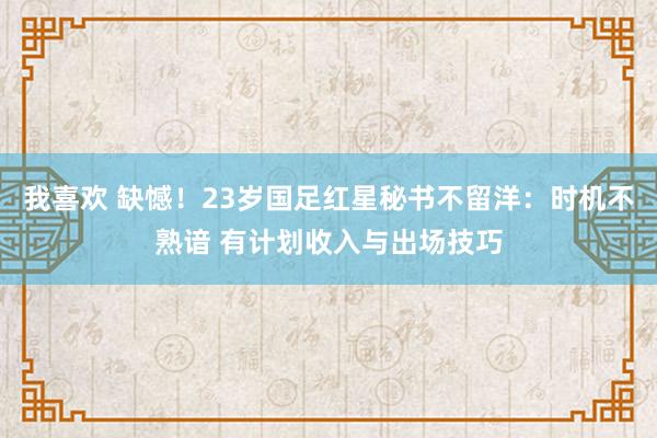 我喜欢 缺憾！23岁国足红星秘书不留洋：时机不熟谙 有计划收入与出场技巧