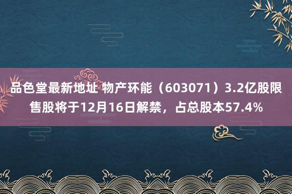 品色堂最新地址 物产环能（603071）3.2亿股限售股将于12月16日解禁，占总股本57.4%